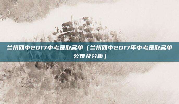 兰州四中2017中考录取名单（兰州四中2017年中考录取名单公布及分析）