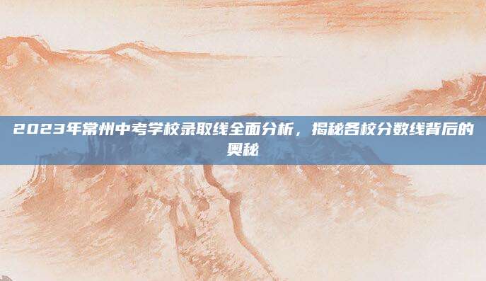 2023年常州中考学校录取线全面分析，揭秘各校分数线背后的奥秘
