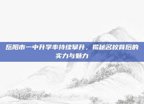 岳阳市一中升学率持续攀升，揭秘名校背后的实力与魅力