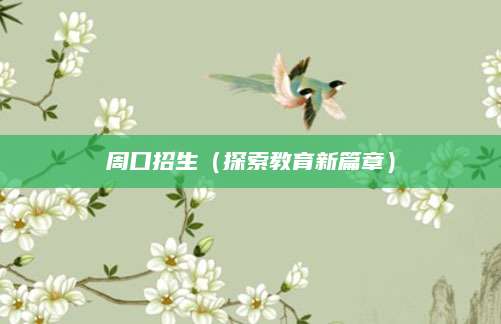 周口招生（探索教育新篇章）