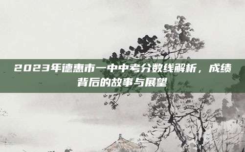 2023年德惠市一中中考分数线解析，成绩背后的故事与展望