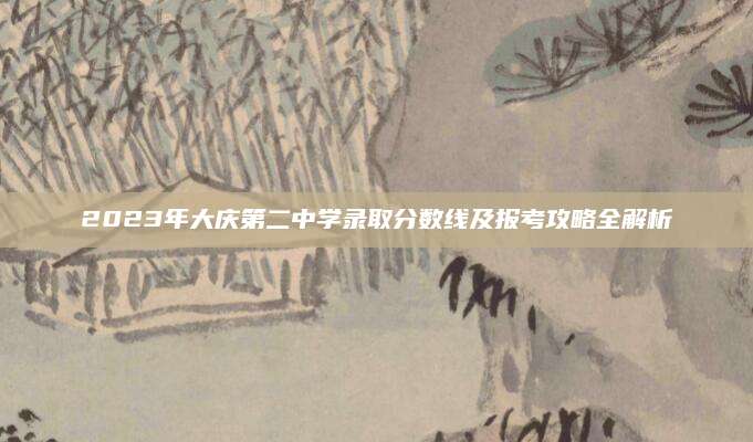 2023年大庆第二中学录取分数线及报考攻略全解析