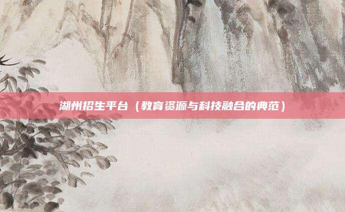 湖州招生平台（教育资源与科技融合的典范）