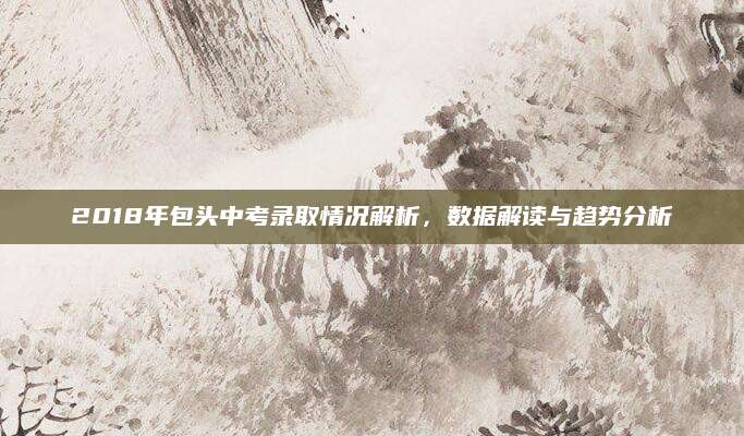 2018年包头中考录取情况解析，数据解读与趋势分析