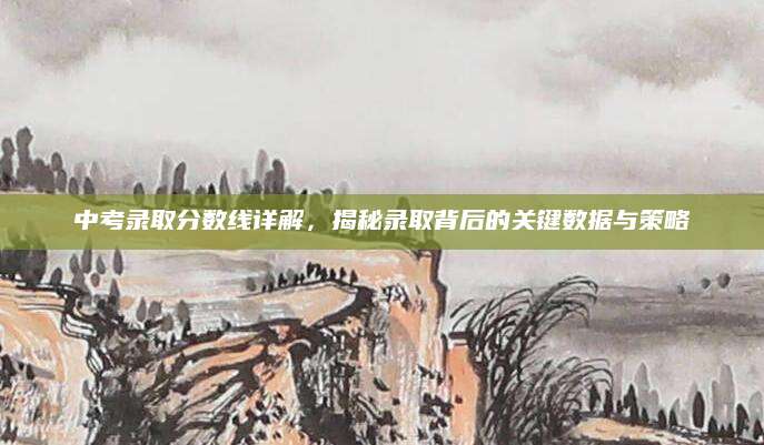 中考录取分数线详解，揭秘录取背后的关键数据与策略