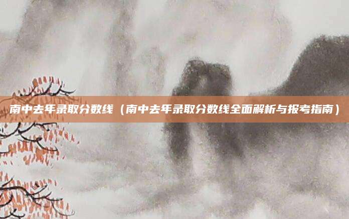 南中去年录取分数线（南中去年录取分数线全面解析与报考指南）