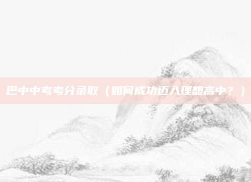 巴中中考考分录取（如何成功迈入理想高中？）