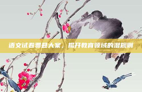 语文试卷费县大案，揭开教育领域的潜规则