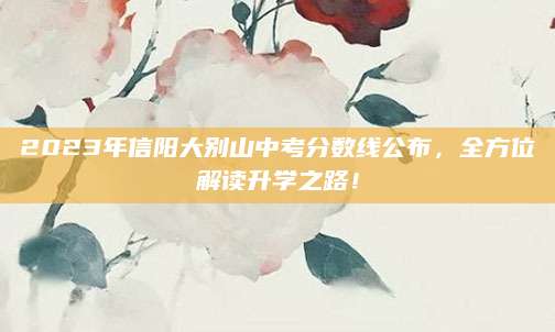 2023年信阳大别山中考分数线公布，全方位解读升学之路！