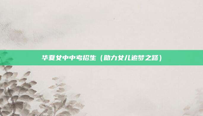 华夏女中中考招生（助力女儿追梦之路）