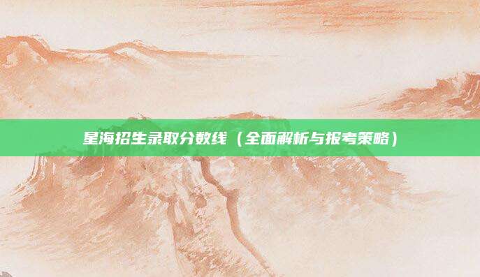 星海招生录取分数线（全面解析与报考策略）