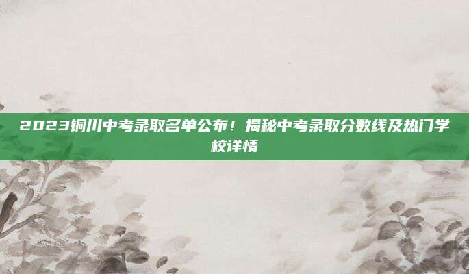 2023铜川中考录取名单公布！揭秘中考录取分数线及热门学校详情