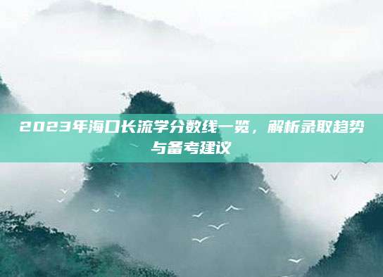2023年海口长流学分数线一览，解析录取趋势与备考建议