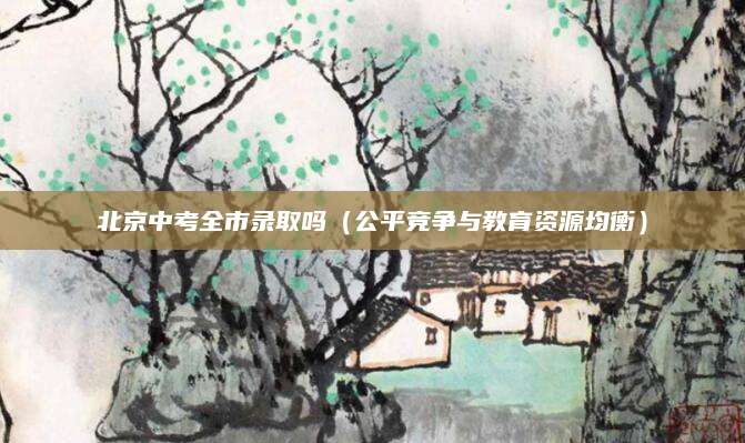 北京中考全市录取吗（公平竞争与教育资源均衡）