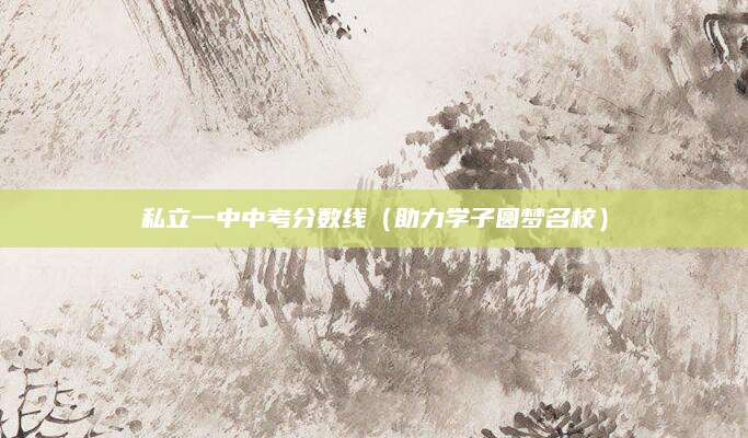 私立一中中考分数线（助力学子圆梦名校）