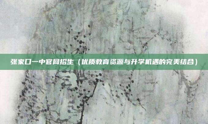 张家口一中官网招生（优质教育资源与升学机遇的完美结合）