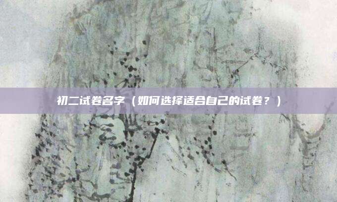 初二试卷名字（如何选择适合自己的试卷？）