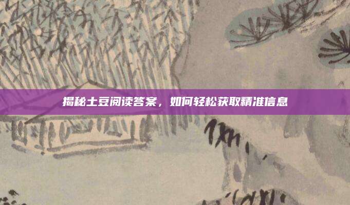 揭秘土豆阅读答案，如何轻松获取精准信息