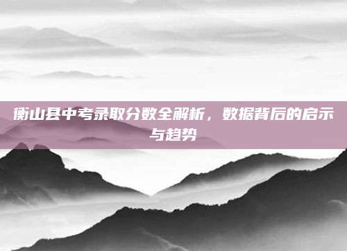 衡山县中考录取分数全解析，数据背后的启示与趋势