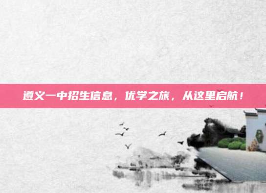 遵义一中招生信息，优学之旅，从这里启航！