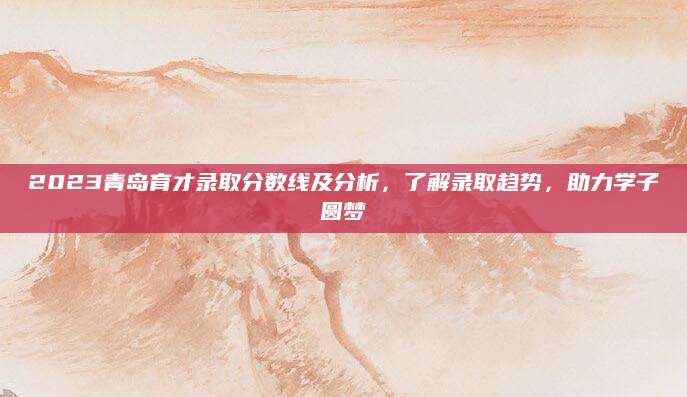 2023青岛育才录取分数线及分析，了解录取趋势，助力学子圆梦