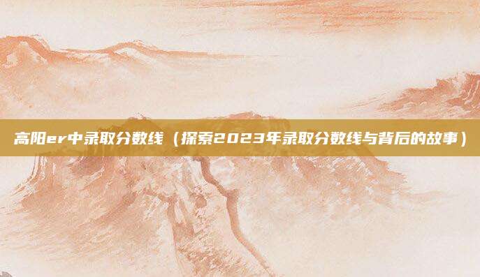 高阳er中录取分数线（探索2023年录取分数线与背后的故事）
