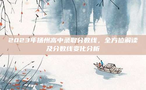 2023年扬州高中录取分数线，全方位解读及分数线变化分析