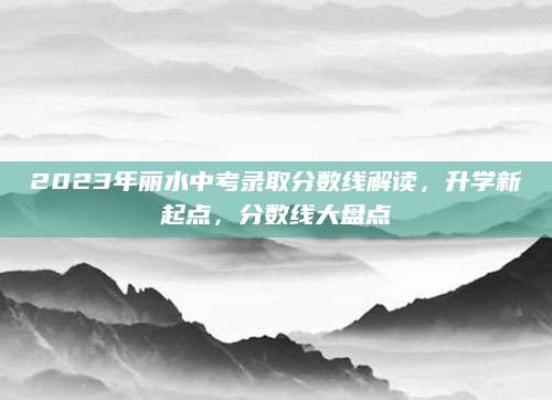 2023年丽水中考录取分数线解读，升学新起点，分数线大盘点