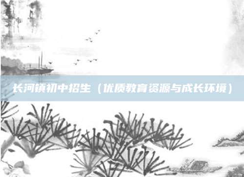 长河镇初中招生（优质教育资源与成长环境）