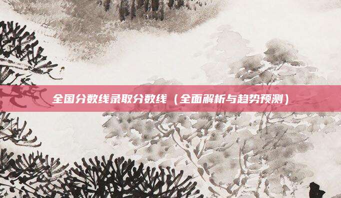 全国分数线录取分数线（全面解析与趋势预测）