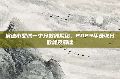 常德市鼎城一中分数线揭秘，2023年录取分数线及解读