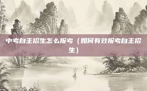 中考自主招生怎么报考（如何有效报考自主招生）
