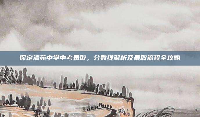 保定清苑中学中考录取，分数线解析及录取流程全攻略