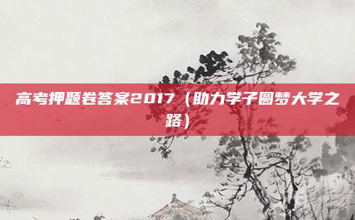 高考押题卷答案2017（助力学子圆梦大学之路）