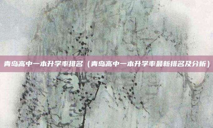 青岛高中一本升学率排名（青岛高中一本升学率最新排名及分析）