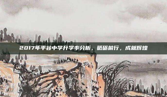 2017年平谷中学升学率分析，砥砺前行，成就辉煌