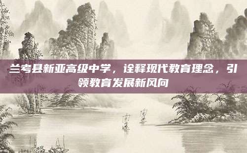 兰考县新亚高级中学，诠释现代教育理念，引领教育发展新风向