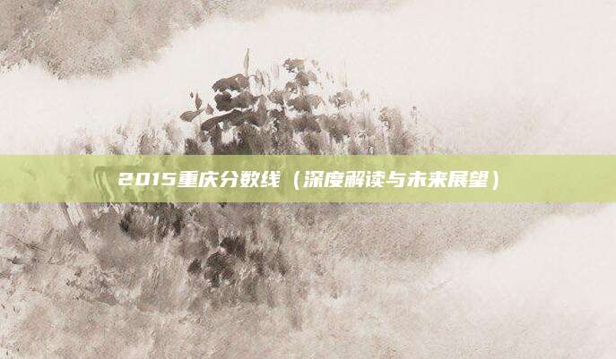 2015重庆分数线（深度解读与未来展望）