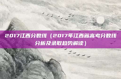 2017江西分数线（2017年江西省高考分数线分析及录取趋势解读）