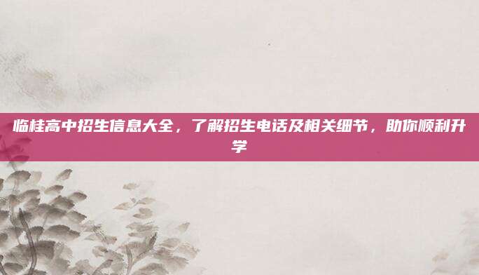 临桂高中招生信息大全，了解招生电话及相关细节，助你顺利升学