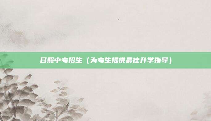 日照中考招生（为考生提供最佳升学指导）