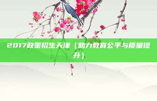 2017政策招生天津（助力教育公平与质量提升）