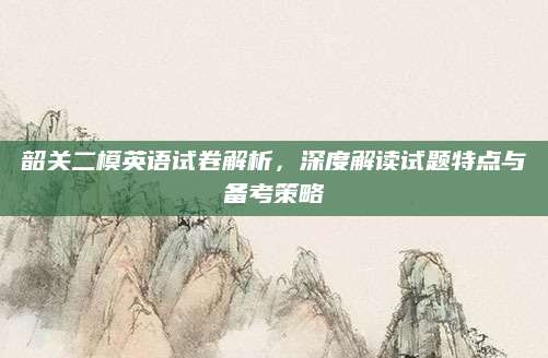 韶关二模英语试卷解析，深度解读试题特点与备考策略