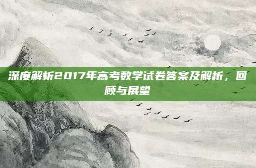 深度解析2017年高考数学试卷答案及解析，回顾与展望