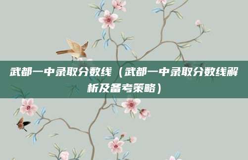 武都一中录取分数线（武都一中录取分数线解析及备考策略）