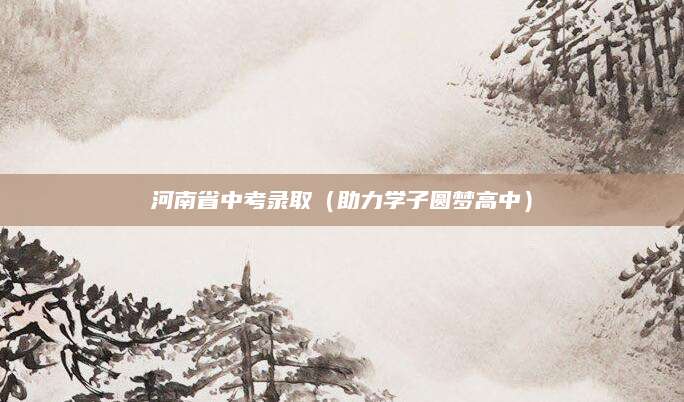 河南省中考录取（助力学子圆梦高中）