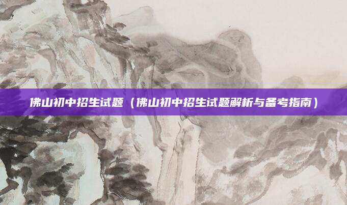 佛山初中招生试题（佛山初中招生试题解析与备考指南）