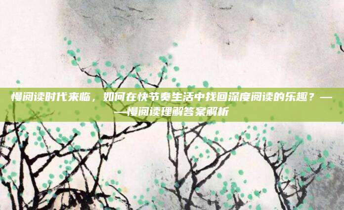慢阅读时代来临，如何在快节奏生活中找回深度阅读的乐趣？——慢阅读理解答案解析