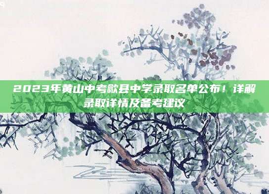 2023年黄山中考歙县中学录取名单公布！详解录取详情及备考建议