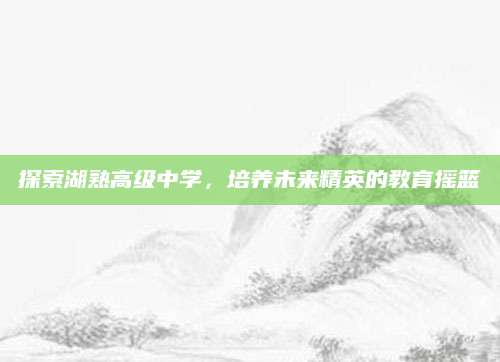 探索湖熟高级中学，培养未来精英的教育摇篮